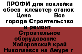 ПРОФИ для поклейки обоев  клейстер станок › Цена ­ 7 400 - Все города Строительство и ремонт » Строительное оборудование   . Хабаровский край,Николаевск-на-Амуре г.